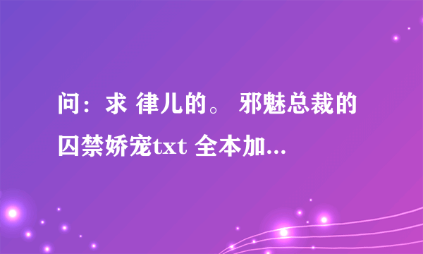 问：求 律儿的。 邪魅总裁的囚禁娇宠txt 全本加番外。。谢谢。。最好百度云