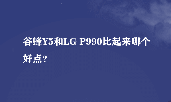 谷蜂Y5和LG P990比起来哪个好点？