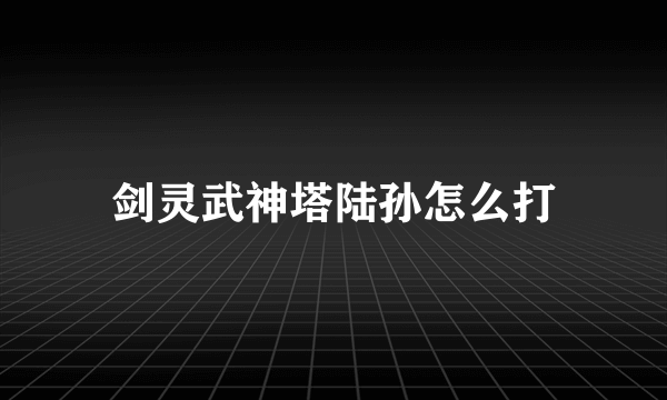 剑灵武神塔陆孙怎么打