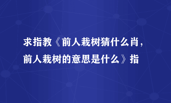 求指教《前人栽树猜什么肖，前人栽树的意思是什么》指