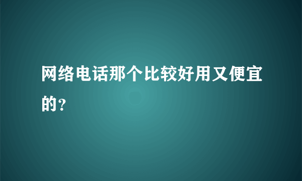 网络电话那个比较好用又便宜的？