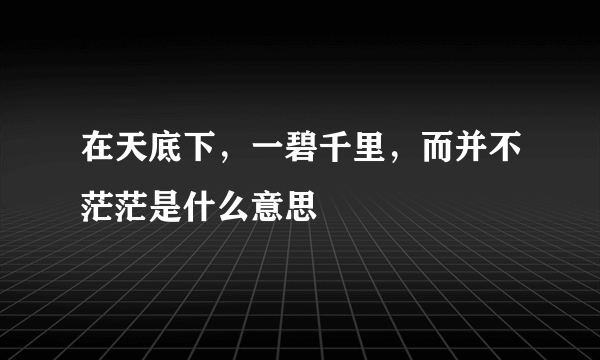 在天底下，一碧千里，而并不茫茫是什么意思