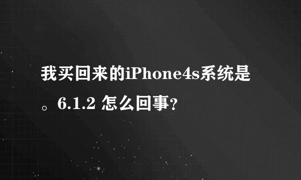 我买回来的iPhone4s系统是。6.1.2 怎么回事？