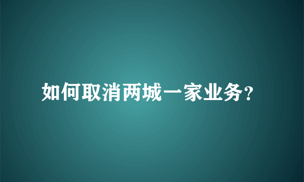 如何取消两城一家业务？