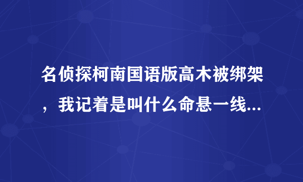 名侦探柯南国语版高木被绑架，我记着是叫什么命悬一线的什么转播了，是第几集？