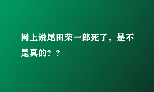 网上说尾田荣一郎死了，是不是真的？？