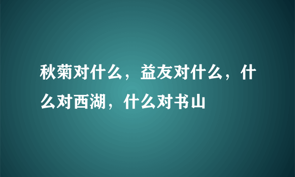 秋菊对什么，益友对什么，什么对西湖，什么对书山