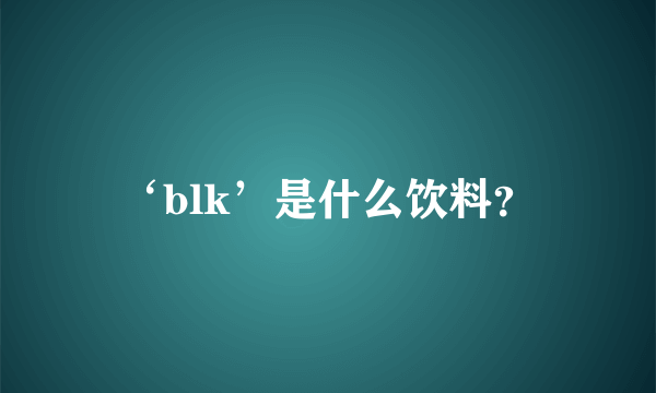 ‘blk’是什么饮料？