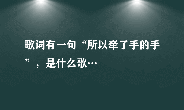 歌词有一句“所以牵了手的手”，是什么歌…