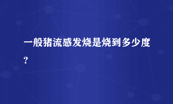 一般猪流感发烧是烧到多少度？