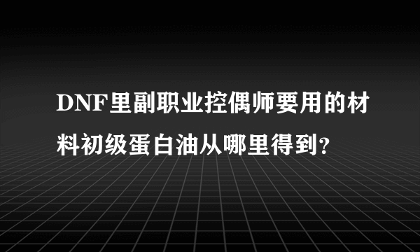 DNF里副职业控偶师要用的材料初级蛋白油从哪里得到？