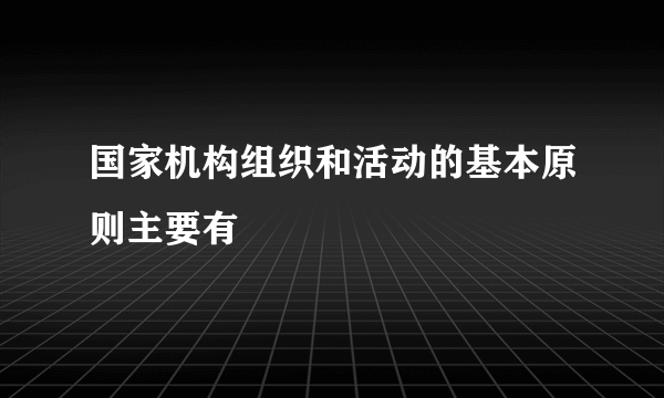 国家机构组织和活动的基本原则主要有