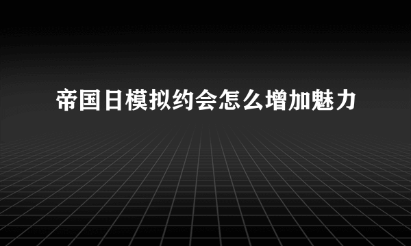 帝国日模拟约会怎么增加魅力