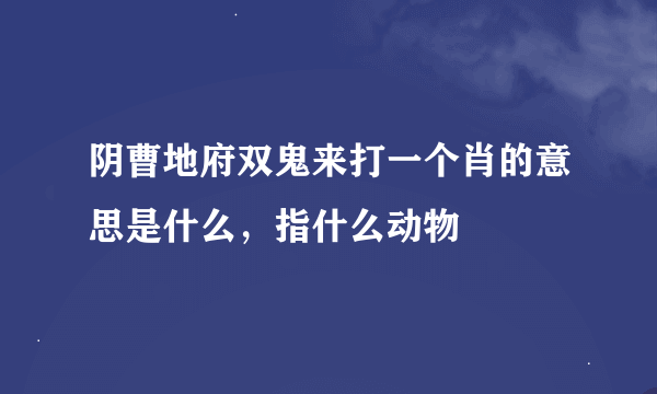 阴曹地府双鬼来打一个肖的意思是什么，指什么动物