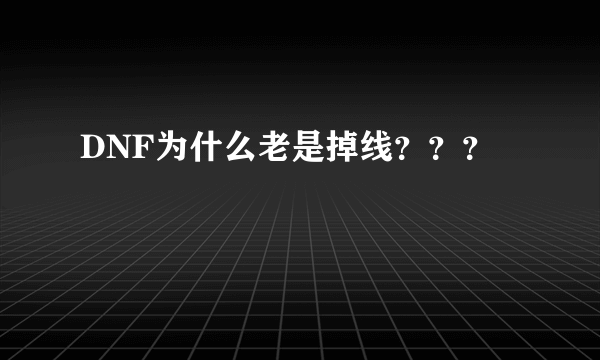 DNF为什么老是掉线？？？