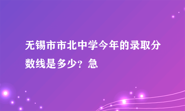 无锡市市北中学今年的录取分数线是多少？急