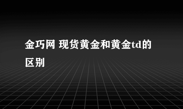 金巧网 现货黄金和黄金td的区别