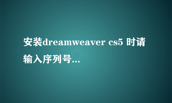 安装dreamweaver cs5 时请输入序列号是什么意思