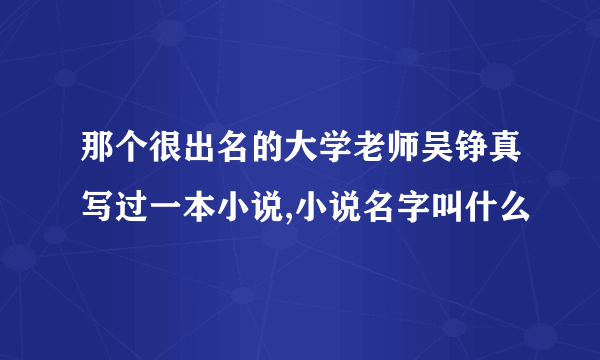 那个很出名的大学老师吴铮真写过一本小说,小说名字叫什么