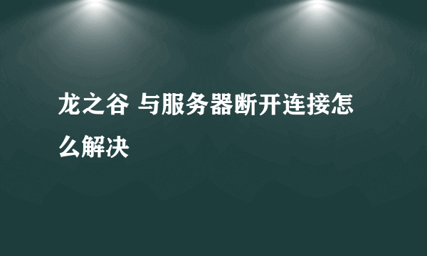 龙之谷 与服务器断开连接怎么解决