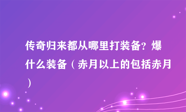 传奇归来都从哪里打装备？爆什么装备（赤月以上的包括赤月）