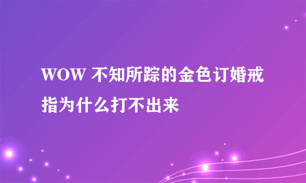 WOW 不知所踪的金色订婚戒指为什么打不出来