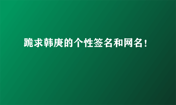 跪求韩庚的个性签名和网名！