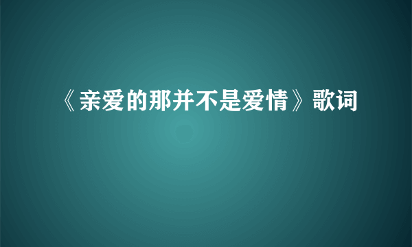 《亲爱的那并不是爱情》歌词