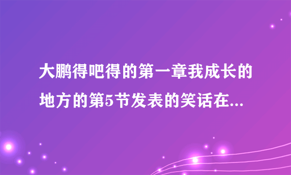 大鹏得吧得的第一章我成长的地方的第5节发表的笑话在什么杂志