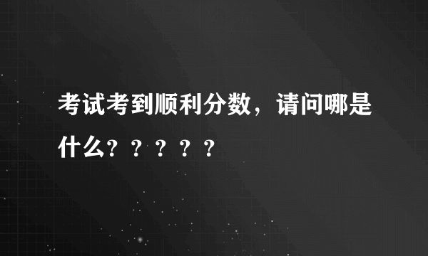 考试考到顺利分数，请问哪是什么？？？？？