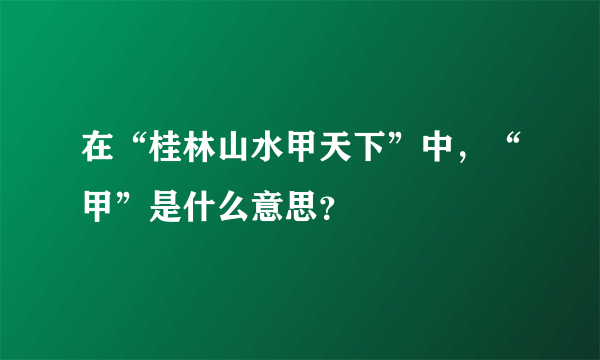 在“桂林山水甲天下”中，“甲”是什么意思？