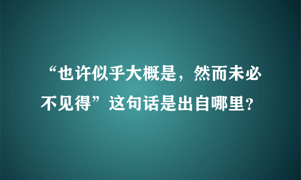 “也许似乎大概是，然而未必不见得”这句话是出自哪里？