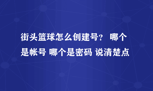 街头篮球怎么创建号？ 哪个是帐号 哪个是密码 说清楚点