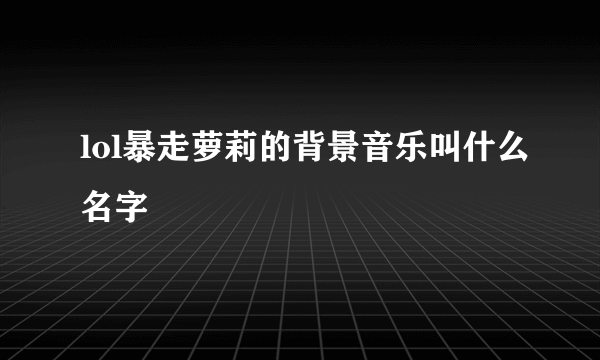 lol暴走萝莉的背景音乐叫什么名字