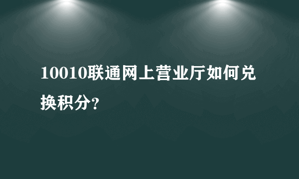 10010联通网上营业厅如何兑换积分？