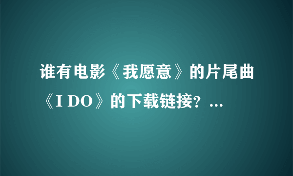 谁有电影《我愿意》的片尾曲《I DO》的下载链接？或者原曲？