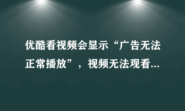 优酷看视频会显示“广告无法正常播放”，视频无法观看。加白名单也不行