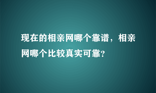 现在的相亲网哪个靠谱，相亲网哪个比较真实可靠？