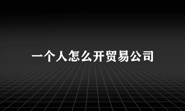 一个人怎么开贸易公司