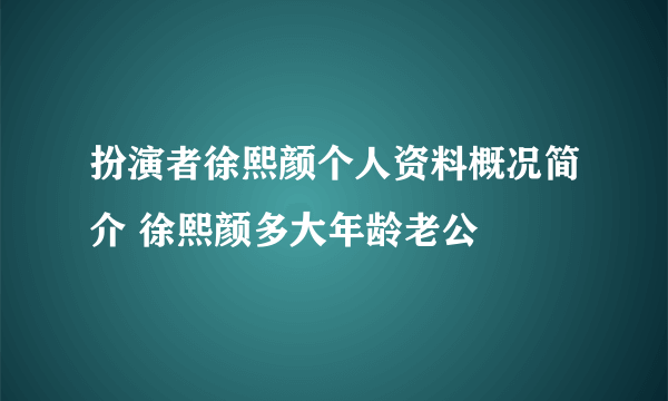 扮演者徐熙颜个人资料概况简介 徐熙颜多大年龄老公