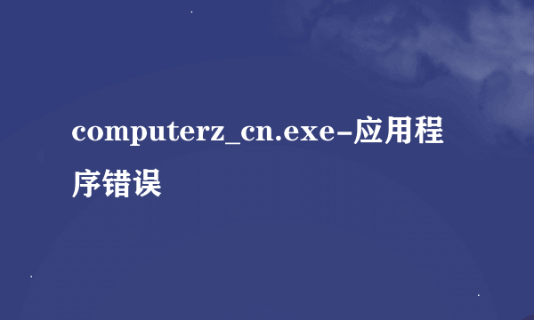 computerz_cn.exe-应用程序错误