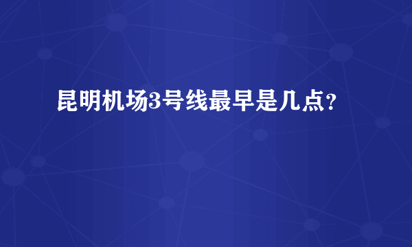 昆明机场3号线最早是几点？