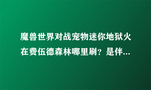 魔兽世界对战宠物迷你地狱火在费伍德森林哪里刷？是伴生的还是就是显示是地狱火啊？