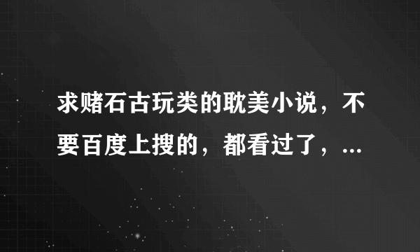 求赌石古玩类的耽美小说，不要百度上搜的，都看过了，不好看吖。要自己看过的哦(⊙o⊙)哦！谢谢！