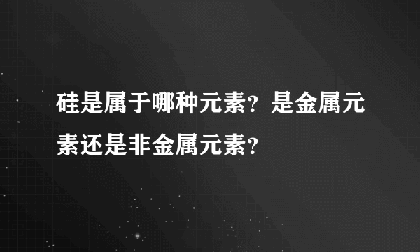 硅是属于哪种元素？是金属元素还是非金属元素？