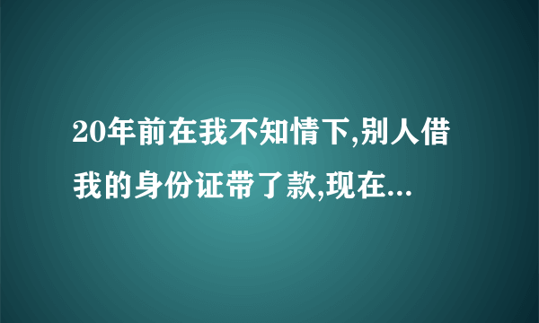 20年前在我不知情下,别人借我的身份证带了款,现在银行追债,我该怎么办？