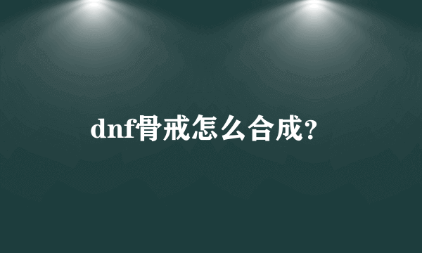 dnf骨戒怎么合成？