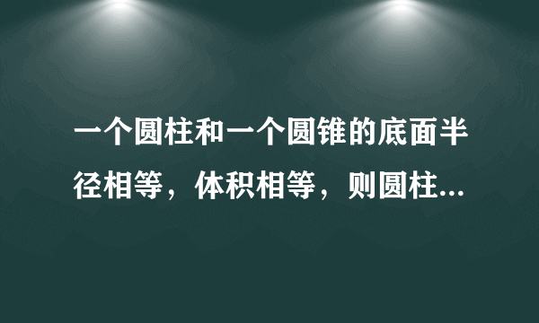 一个圆柱和一个圆锥的底面半径相等，体积相等，则圆柱和圆锥高的比是______