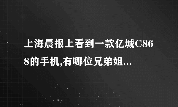 上海晨报上看到一款亿城C868的手机,有哪位兄弟姐妹用过的能说说这部手机怎么样啊?