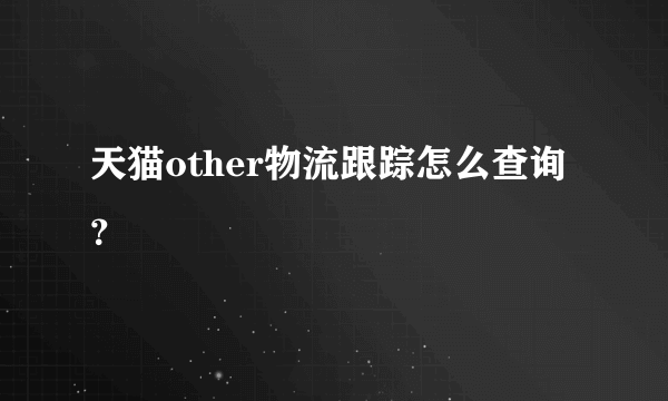 天猫other物流跟踪怎么查询？